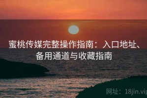 蜜桃传媒完整操作指南：入口地址、备用通道与收藏指南