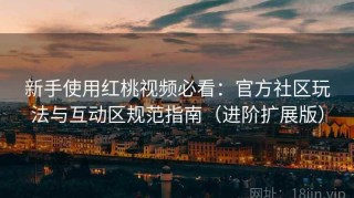新手使用红桃视频必看：官方社区玩法与互动区规范指南（进阶扩展版）