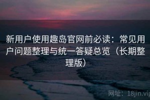 新用户使用趣岛官网前必读：常见用户问题整理与统一答疑总览（长期整理版）