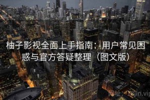 柚子影视全面上手指南：用户常见困惑与官方答疑整理（图文版）