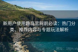 新用户使用趣岛官网前必读：热门分类、推荐内容与专题玩法解析