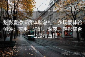 魅影直播深度体验总结：多场景体验测评：家用、通勤、深夜，魅影综合一台是啥直播