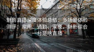 魅影直播深度体验总结：多场景体验测评：家用、通勤、深夜，魅影综合一台是啥直播