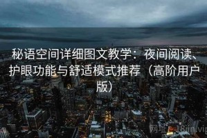 秘语空间详细图文教学：夜间阅读、护眼功能与舒适模式推荐（高阶用户版）