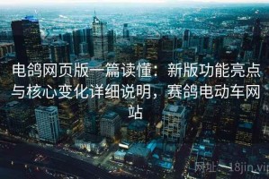 电鸽网页版一篇读懂：新版功能亮点与核心变化详细说明，赛鸽电动车网站