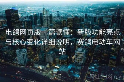 电鸽网页版一篇读懂：新版功能亮点与核心变化详细说明，赛鸽电动车网站