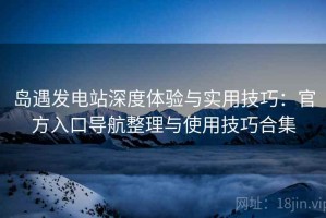 岛遇发电站深度体验与实用技巧：官方入口导航整理与使用技巧合集