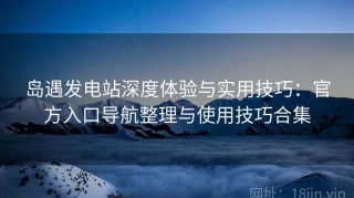 岛遇发电站深度体验与实用技巧：官方入口导航整理与使用技巧合集