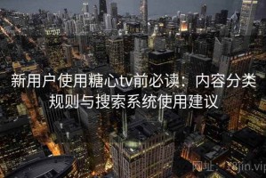 新用户使用糖心tv前必读：内容分类规则与搜索系统使用建议