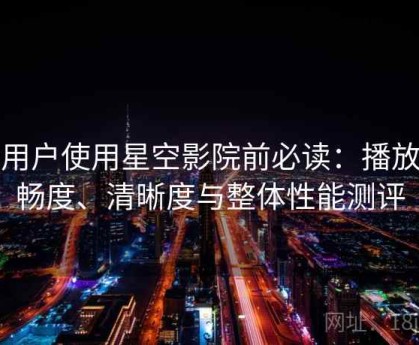 新用户使用星空影院前必读：播放流畅度、清晰度与整体性能测评