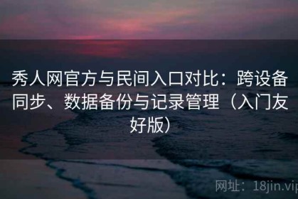 秀人网官方与民间入口对比：跨设备同步、数据备份与记录管理（入门友好版）