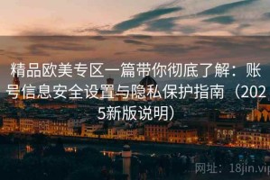 精品欧美专区一篇带你彻底了解：账号信息安全设置与隐私保护指南（2025新版说明）