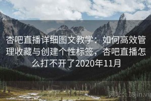 杏吧直播详细图文教学：如何高效管理收藏与创建个性标签，杏吧直播怎么打不开了2020年11月