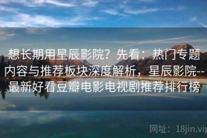 想长期用星辰影院？先看：热门专题内容与推荐板块深度解析，星辰影院--最新好看豆瓣电影电视剧推荐排行榜