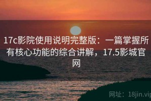 17c影院使用说明完整版：一篇掌握所有核心功能的综合讲解，17.5影城官网