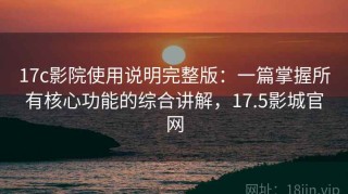 17c影院使用说明完整版：一篇掌握所有核心功能的综合讲解，17.5影城官网
