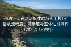 秘语空间官网深度体验与实用技巧：播放流畅度、清晰度与整体性能测评（2025新版说明）