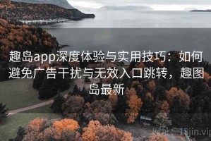趣岛app深度体验与实用技巧：如何避免广告干扰与无效入口跳转，趣图岛最新