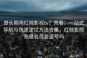想长期用红桃影视tv？先看：一站式导航与快速定位方法合集，红桃影院充值会员会盗号吗