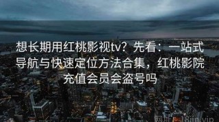 想长期用红桃影视tv？先看：一站式导航与快速定位方法合集，红桃影院充值会员会盗号吗