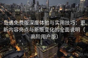 岛遇免费版深度体验与实用技巧：更新内容亮点与新版变化的全面说明（高阶用户版）