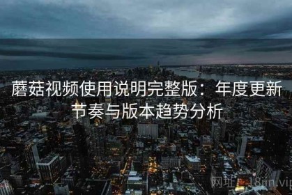 蘑菇视频使用说明完整版：年度更新节奏与版本趋势分析