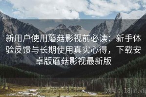 新用户使用蘑菇影视前必读：新手体验反馈与长期使用真实心得，下载安卓版蘑菇影视最新版