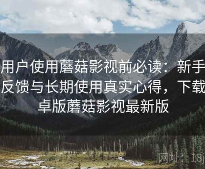 新用户使用蘑菇影视前必读：新手体验反馈与长期使用真实心得，下载安卓版蘑菇影视最新版