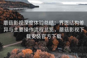蘑菇影视深度体验总结：界面结构差异与主要操作流程总览，蘑菇影视下载安装官方下载
