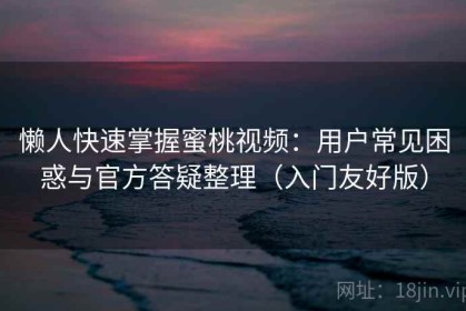 懒人快速掌握蜜桃视频：用户常见困惑与官方答疑整理（入门友好版）