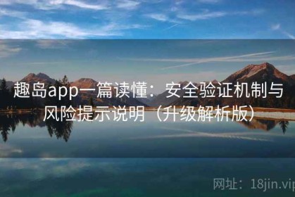 趣岛app一篇读懂：安全验证机制与风险提示说明（升级解析版）