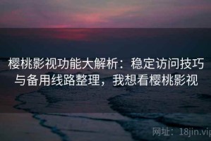 樱桃影视功能大解析：稳定访问技巧与备用线路整理，我想看樱桃影视