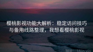 樱桃影视功能大解析：稳定访问技巧与备用线路整理，我想看樱桃影视