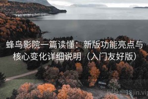 蜂鸟影院一篇读懂：新版功能亮点与核心变化详细说明（入门友好版）