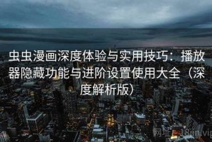 虫虫漫画深度体验与实用技巧：播放器隐藏功能与进阶设置使用大全（深度解析版）