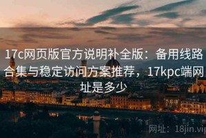 17c网页版官方说明补全版：备用线路合集与稳定访问方案推荐，17kpc端网址是多少
