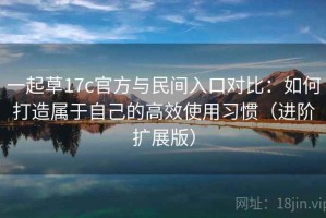 一起草17c官方与民间入口对比：如何打造属于自己的高效使用习惯（进阶扩展版）