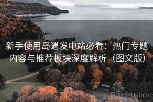 新手使用岛遇发电站必看：热门专题内容与推荐板块深度解析（图文版）