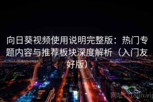向日葵视频使用说明完整版：热门专题内容与推荐板块深度解析（入门友好版）