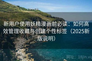 新用户使用妖精漫画前必读：如何高效管理收藏与创建个性标签（2025新版说明）