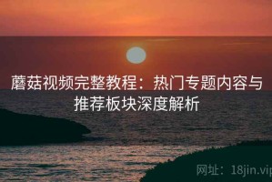蘑菇视频完整教程：热门专题内容与推荐板块深度解析