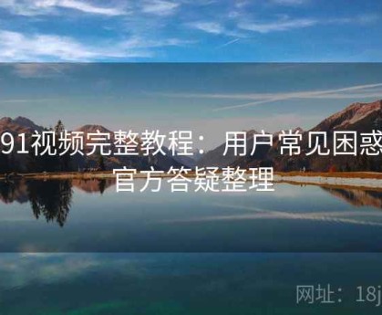 新91视频完整教程：用户常见困惑与官方答疑整理