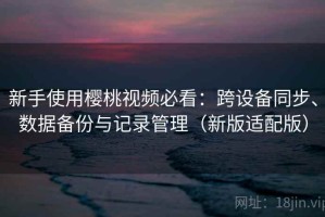 新手使用樱桃视频必看：跨设备同步、数据备份与记录管理（新版适配版）