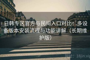 日韩专区官方与民间入口对比：多设备版本安装流程与功能讲解（长期维护版）