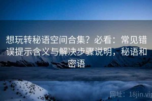 想玩转秘语空间合集？必看：常见错误提示含义与解决步骤说明，秘语和密语