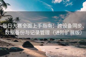 每日大赛全面上手指南：跨设备同步、数据备份与记录管理（进阶扩展版）