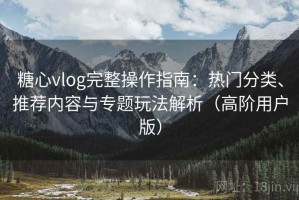 糖心vlog完整操作指南：热门分类、推荐内容与专题玩法解析（高阶用户版）