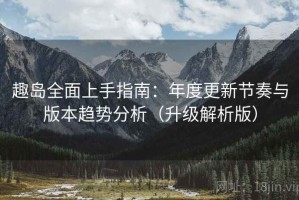 趣岛全面上手指南：年度更新节奏与版本趋势分析（升级解析版）