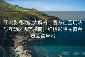 红桃影视功能大解析：官方社区玩法与互动区规范指南，红桃影院充值会员会盗号吗