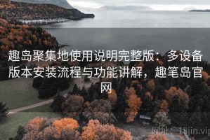 趣岛聚集地使用说明完整版：多设备版本安装流程与功能讲解，趣笔岛官网